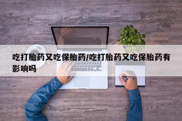 堕胎药在线付款吃打胎药又吃保胎药/吃打胎药又吃保胎药有影响吗
