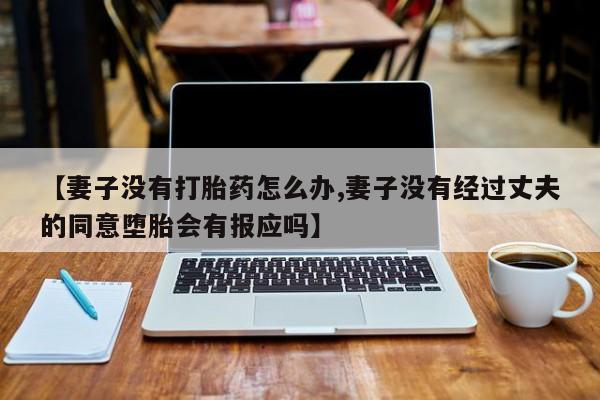 堕胎药在线付款【妻子没有打胎药怎么办,妻子没有经过丈夫的同意堕胎会有报应吗】