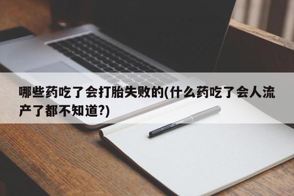 堕胎药在线付款哪些药吃了会打胎失败的(什么药吃了会人流产了都不知道?)