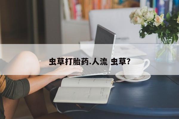 堕胎药在线付款虫草打胎药.人流 虫草？