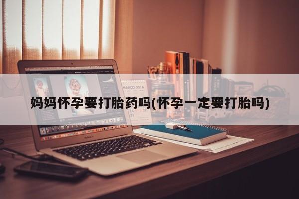 堕胎药在线付款妈妈怀孕要打胎药吗(怀孕一定要打胎吗)