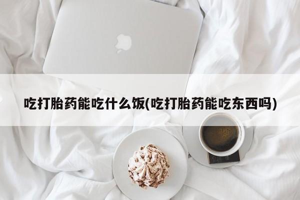 堕胎药在线付款吃打胎药能吃什么饭(吃打胎药能吃东西吗)