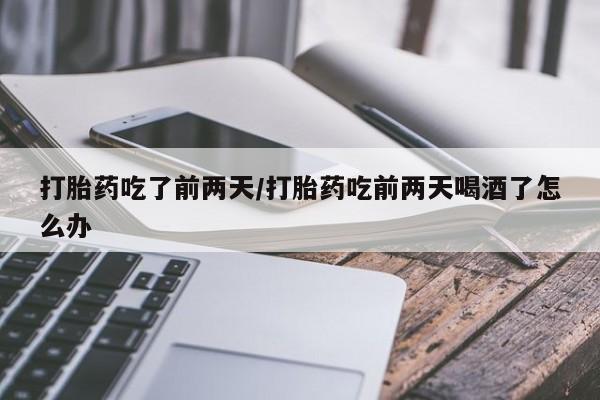 堕胎药在线付款打胎药吃了前两天/打胎药吃前两天喝酒了怎么办