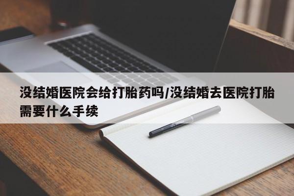 堕胎药在线付款没结婚医院会给打胎药吗/没结婚去医院打胎需要什么手续