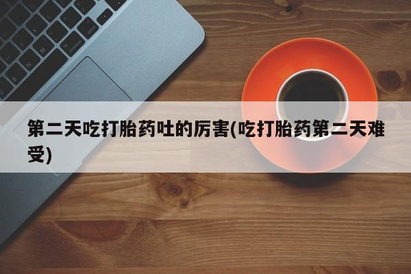堕胎药在线付款第二天吃打胎药吐的厉害(吃打胎药第二天难受)