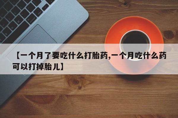 堕胎药在线付款【一个月了要吃什么打胎药,一个月吃什么药可以打掉胎儿】