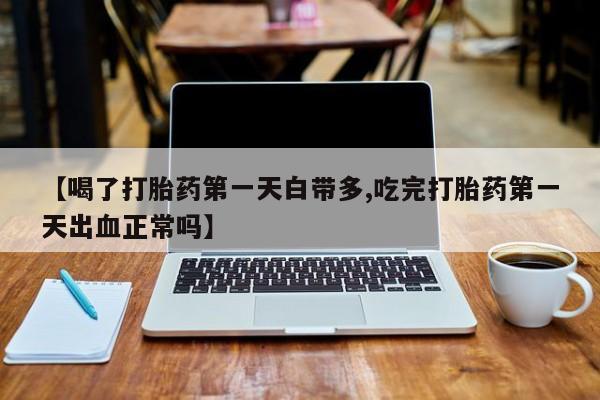 堕胎药在线付款【喝了打胎药第一天白带多,吃完打胎药第一天出血正常吗】