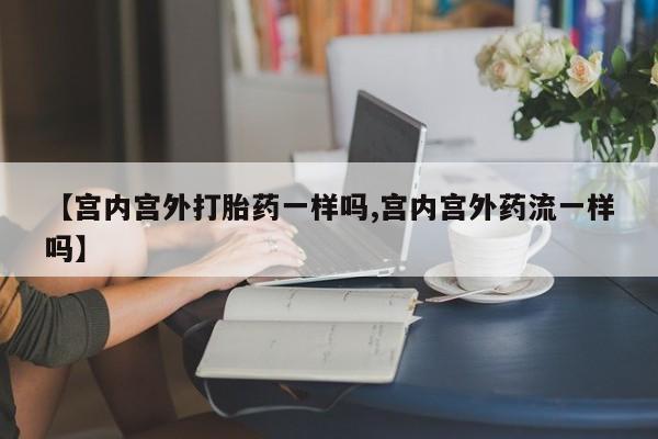 堕胎药在线付款【宫内宫外打胎药一样吗,宫内宫外药流一样吗】