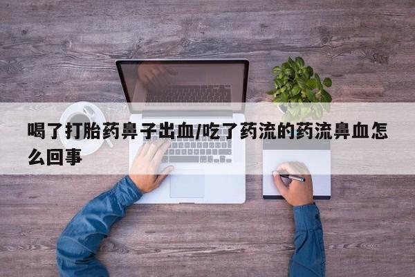 堕胎药在线付款喝了打胎药鼻子出血/吃了药流的药流鼻血怎么回事