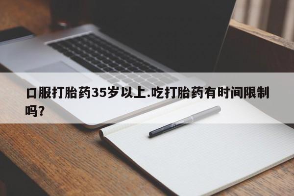 堕胎药在线付款口服打胎药35岁以上.吃打胎药有时间限制吗？