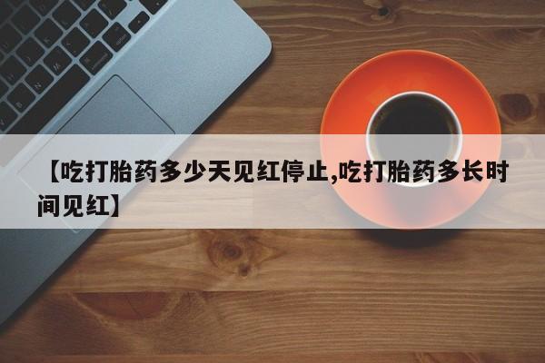 堕胎药在线付款【吃打胎药多少天见红停止,吃打胎药多长时间见红】