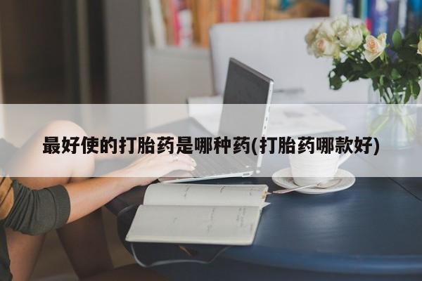 堕胎药在线付款最好使的打胎药是哪种药(打胎药哪款好)