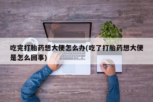 堕胎药在线付款吃完打胎药想大便怎么办(吃了打胎药想大便是怎么回事)