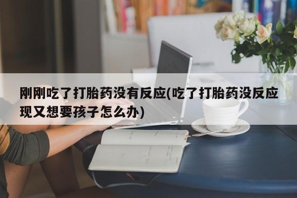 堕胎药在线付款刚刚吃了打胎药没有反应(吃了打胎药没反应现又想要孩子怎么办)