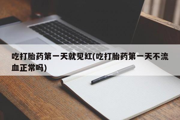 堕胎药在线付款吃打胎药第一天就见红(吃打胎药第一天不流血正常吗)