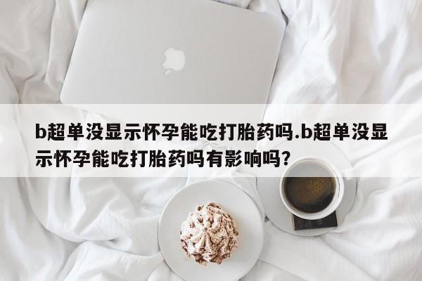 堕胎药在线付款b超单没显示怀孕能吃打胎药吗.b超单没显示怀孕能吃打胎药吗有影响吗？
