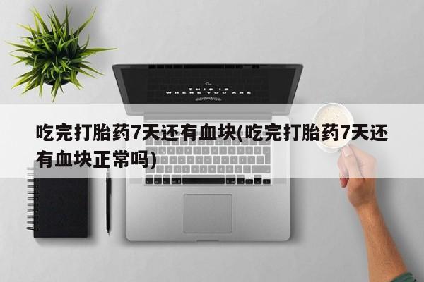 堕胎药在线付款吃完打胎药7天还有血块(吃完打胎药7天还有血块正常吗)