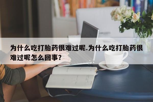 堕胎药在线付款为什么吃打胎药很难过呢.为什么吃打胎药很难过呢怎么回事？