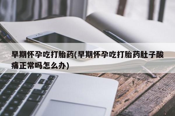堕胎药在线付款早期怀孕吃打胎药(早期怀孕吃打胎药肚子酸痛正常吗怎么办)
