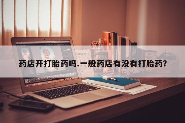 堕胎药在线付款药店开打胎药吗.一般药店有没有打胎药？