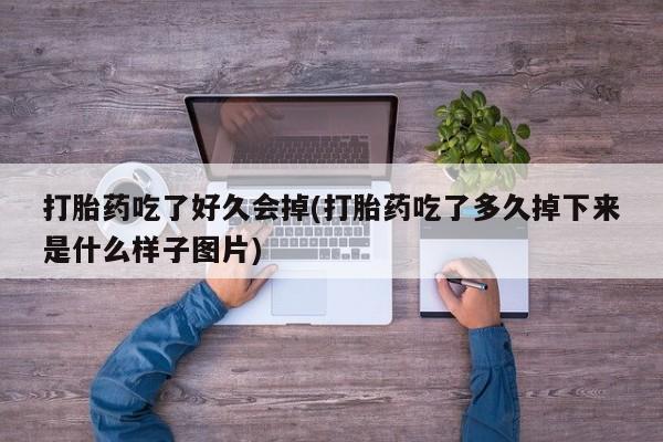 堕胎药在线付款打胎药吃了好久会掉(打胎药吃了多久掉下来是什么样子图片)