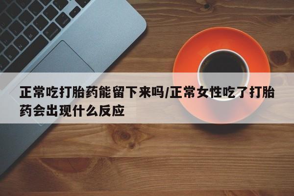 堕胎药在线付款正常吃打胎药能留下来吗/正常女性吃了打胎药会出现什么反应