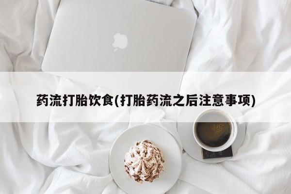 堕胎药在线付款药流打胎饮食(打胎药流之后注意事项)
