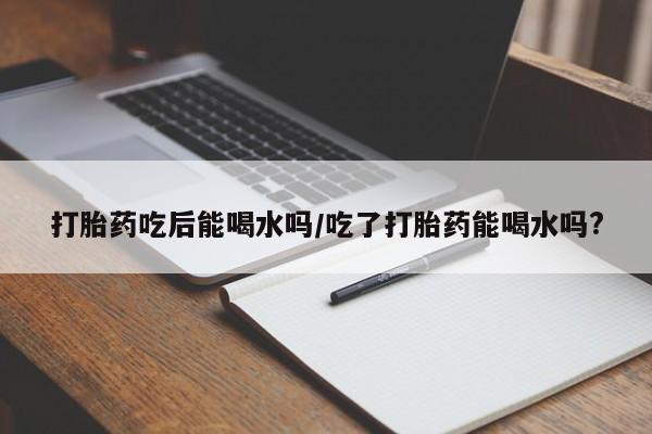 堕胎药在线付款打胎药吃后能喝水吗/吃了打胎药能喝水吗?