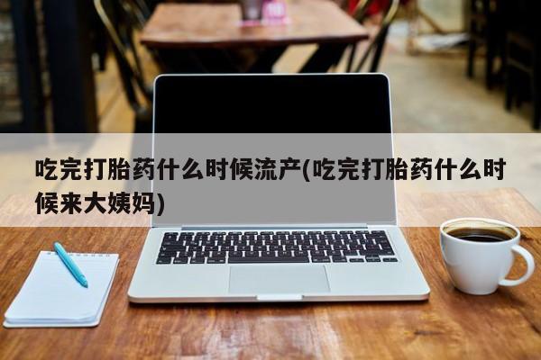 堕胎药在线付款吃完打胎药什么时候流产(吃完打胎药什么时候来大姨妈)