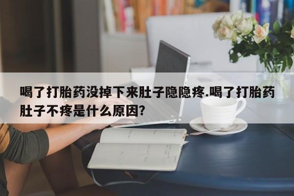 堕胎药在线付款喝了打胎药没掉下来肚子隐隐疼.喝了打胎药肚子不疼是什么原因？