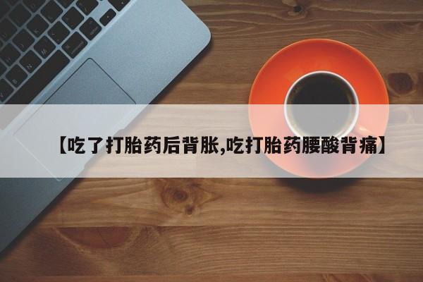 堕胎药在线付款【吃了打胎药后背胀,吃打胎药腰酸背痛】