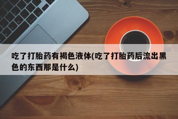 堕胎药在线付款吃了打胎药有褐色液体(吃了打胎药后流出黑色的东西那是什么)
