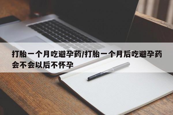 堕胎药在线付款打胎一个月吃避孕药/打胎一个月后吃避孕药会不会以后不怀孕