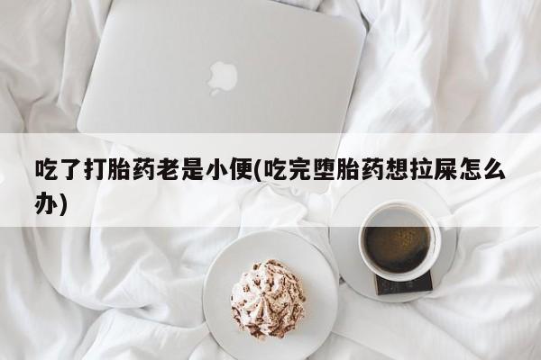 堕胎药在线付款吃了打胎药老是小便(吃完堕胎药想拉屎怎么办)