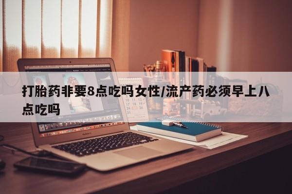 堕胎药在线付款打胎药非要8点吃吗女性/流产药必须早上八点吃吗