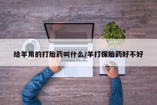 堕胎药在线付款给羊用的打胎药叫什么/羊打保胎药好不好