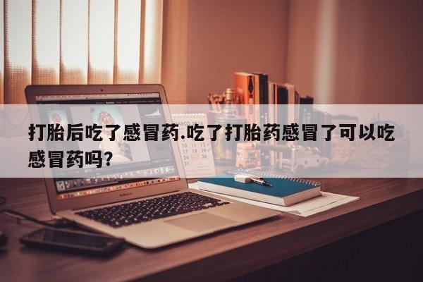 堕胎药在线付款打胎后吃了感冒药.吃了打胎药感冒了可以吃感冒药吗？