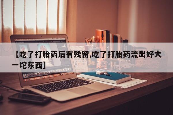 堕胎药在线付款【吃了打胎药后有残留,吃了打胎药流出好大一坨东西】