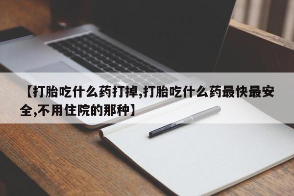 堕胎药在线付款【打胎吃什么药打掉,打胎吃什么药最快最安全,不用住院的那种】