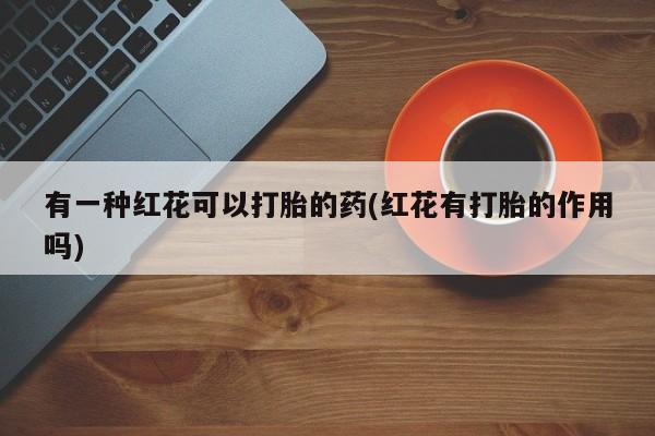 堕胎药在线付款有一种红花可以打胎的药(红花有打胎的作用吗)