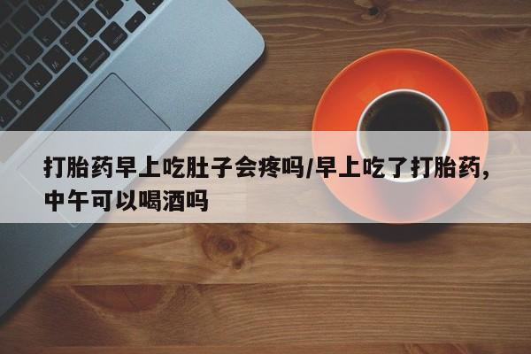 堕胎药在线付款打胎药早上吃肚子会疼吗/早上吃了打胎药,中午可以喝酒吗