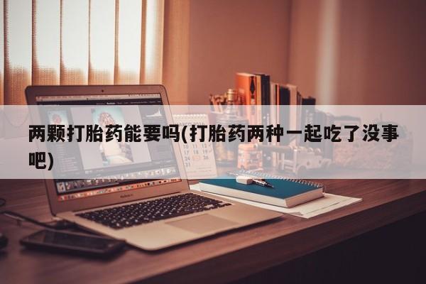 堕胎药在线付款两颗打胎药能要吗(打胎药两种一起吃了没事吧)