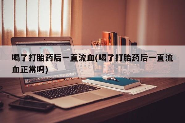 堕胎药在线付款喝了打胎药后一直流血(喝了打胎药后一直流血正常吗)