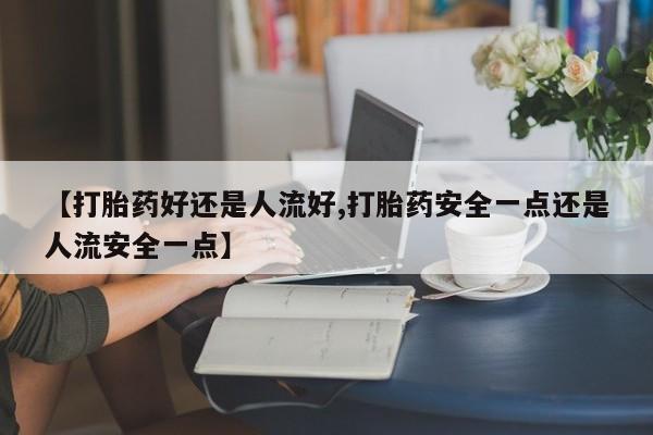 堕胎药在线付款【打胎药好还是人流好,打胎药安全一点还是人流安全一点】