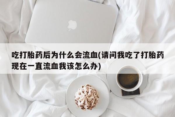 堕胎药在线付款吃打胎药后为什么会流血(请问我吃了打胎药现在一直流血我该怎么办)