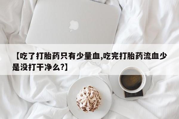 堕胎药在线付款【吃了打胎药只有少量血,吃完打胎药流血少是没打干净么?】