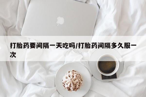 堕胎药在线付款打胎药要间隔一天吃吗/打胎药间隔多久服一次
