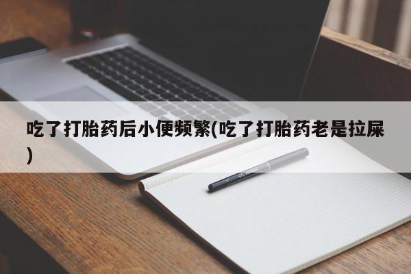 堕胎药在线付款吃了打胎药后小便频繁(吃了打胎药老是拉屎)