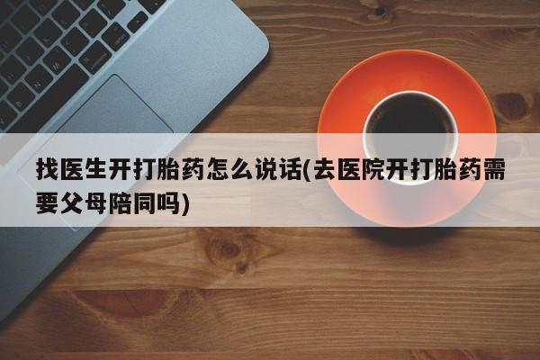 堕胎药在线付款找医生开打胎药怎么说话(去医院开打胎药需要父母陪同吗)