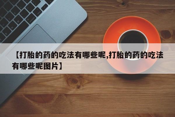 堕胎药在线付款【打胎的药的吃法有哪些呢,打胎的药的吃法有哪些呢图片】
